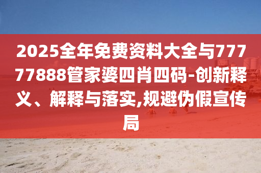 2025全年免費(fèi)資料大全與77777888管家婆四肖四碼-創(chuàng)新釋義、解釋與落實(shí),規(guī)避偽假宣傳局