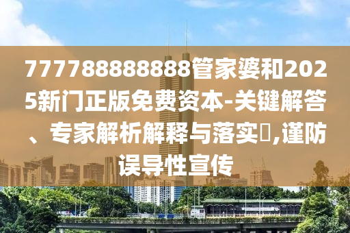 777788888888管家婆和2025新門正版免費(fèi)資本-關(guān)鍵解答、專家解析解釋與落實(shí)?,謹(jǐn)防誤導(dǎo)性宣傳