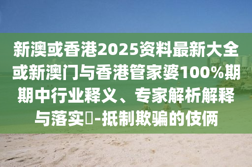 新澳或香港2025資料最新大全或新澳門與香港管家婆100%期期中行業(yè)釋義、專家解析解釋與落實?-抵制欺騙的伎倆