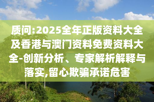 質(zhì)問:2025全年正版資料大全及香港與澳門資料免費資料大全-創(chuàng)新分析、專家解析解釋與落實,留心欺騙承諾危害