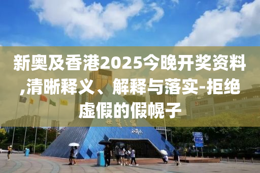 新奧及香港2025今晚開獎資料,清晰釋義、解釋與落實-拒絕虛假的假幌子
