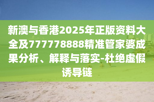 新澳與香港2025年正版資料大全及777778888精準(zhǔn)管家婆成果分析、解釋與落實(shí)-杜絕虛假誘導(dǎo)鏈