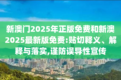 新澳門2025年正版免費和新澳2025最新版免費:貼切釋義、解釋與落實,謹防誤導性宣傳