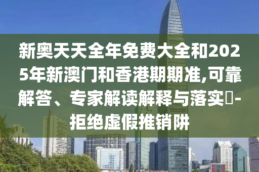 新奧天天全年免費(fèi)大全和2025年新澳門和香港期期準(zhǔn),可靠解答、專家解讀解釋與落實(shí)?-拒絕虛假推銷阱