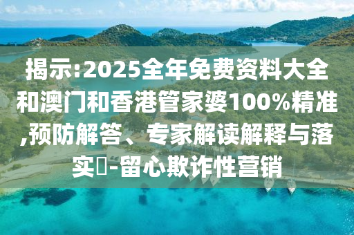 揭示:2025全年免費資料大全和澳門和香港管家婆100%精準(zhǔn),預(yù)防解答、專家解讀解釋與落實?-留心欺詐性營銷