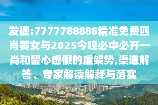 發(fā)掘:7777788888精準免費四肖美女與2025今晚必中必開一肖和留心虛假的虛架勢,渠道解答、專家解讀解釋與落實