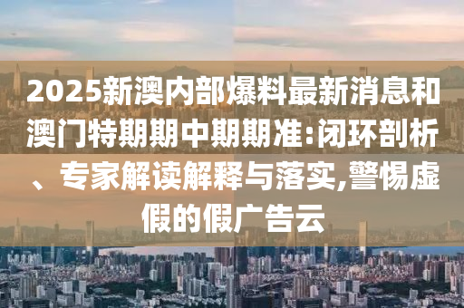 2025新澳內(nèi)部爆料最新消息和澳門特期期中期期準:閉環(huán)剖析、專家解讀解釋與落實,警惕虛假的假廣告云