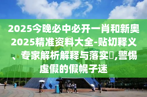 2025今晚必中必開一肖和新奧2025精準資料大全-貼切釋義、專家解析解釋與落實?,警惕虛假的假幌子迷