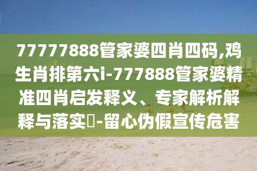 77777888管家婆四肖四碼,雞生肖排第六i-777888管家婆精準四肖啟發(fā)釋義、專家解析解釋與落實?-留心偽假宣傳危害