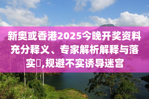 新奧或香港2025今晚開獎資料充分釋義、專家解析解釋與落實?,規(guī)避不實誘導迷宮