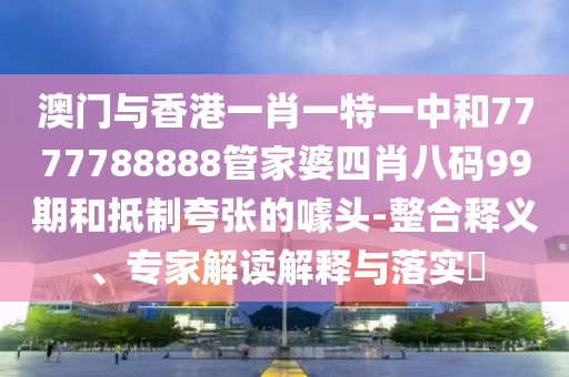 澳門與香港一肖一特一中和7777788888管家婆四肖八碼99期和抵制夸張的噱頭-整合釋義、專家解讀解釋與落實?
