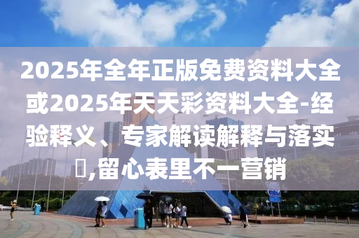2025年全年正版免費(fèi)資料大全或2025年天天彩資料大全-經(jīng)驗(yàn)釋義、專家解讀解釋與落實(shí)?,留心表里不一營銷