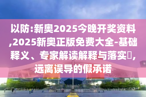 以防:新奧2025今晚開獎(jiǎng)資料,2025新奧正版免費(fèi)大全-基礎(chǔ)釋義、專家解讀解釋與落實(shí)?,遠(yuǎn)離誤導(dǎo)的假承諾