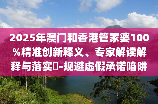 2025年澳門和香港管家婆100%精準(zhǔn)創(chuàng)新釋義、專家解讀解釋與落實(shí)?-規(guī)避虛假承諾陷阱