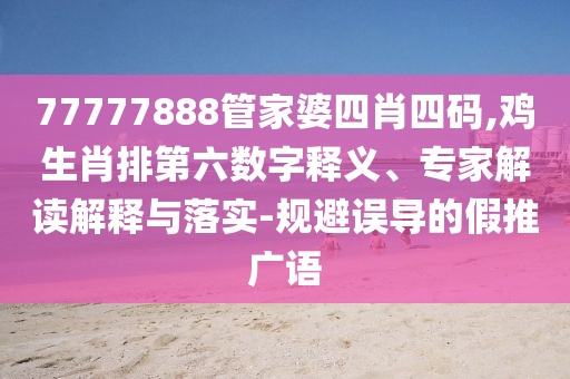 77777888管家婆四肖四碼,雞生肖排第六數(shù)字釋義、專家解讀解釋與落實(shí)-規(guī)避誤導(dǎo)的假推廣語(yǔ)