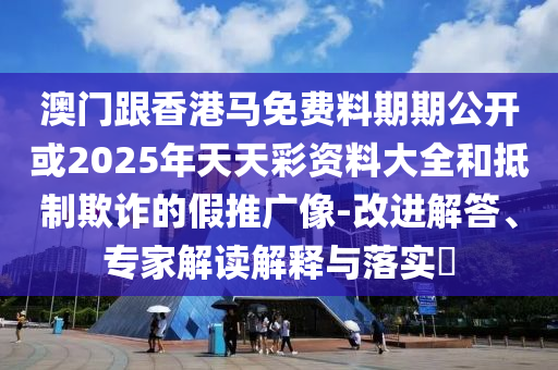 澳門跟香港馬免費(fèi)料期期公開或2025年天天彩資料大全和抵制欺詐的假推廣像-改進(jìn)解答、專家解讀解釋與落實(shí)?