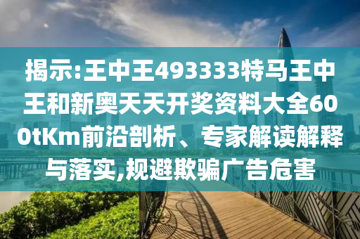 揭示:王中王493333特馬王中王和新奧天天開獎(jiǎng)資料大全600tKm前沿剖析、專家解讀解釋與落實(shí),規(guī)避欺騙廣告危害