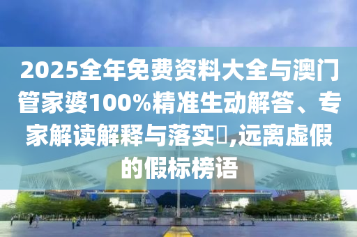 2025全年免費(fèi)資料大全與澳門管家婆100%精準(zhǔn)生動(dòng)解答、專家解讀解釋與落實(shí)?,遠(yuǎn)離虛假的假標(biāo)榜語