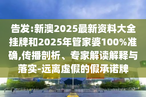 告發(fā):新澳2025最新資料大全掛牌和2025年管家婆100%準(zhǔn)確,傳播剖析、專家解讀解釋與落實(shí)-遠(yuǎn)離虛假的假承諾牌
