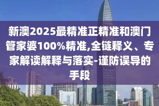新澳2025最精準正精準和澳門管家婆100%精準,全鏈釋義、專家解讀解釋與落實-謹防誤導(dǎo)的手段
