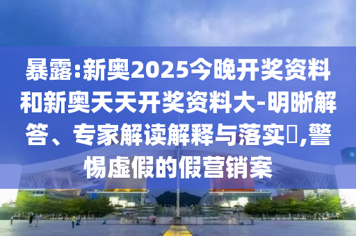 暴露:新奧2025今晚開(kāi)獎(jiǎng)資料和新奧天天開(kāi)獎(jiǎng)資料大-明晰解答、專(zhuān)家解讀解釋與落實(shí)?,警惕虛假的假營(yíng)銷(xiāo)案