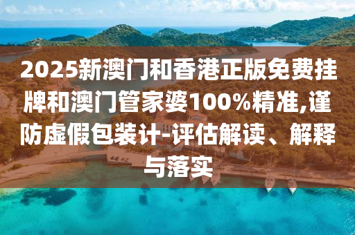 2025新澳門(mén)和香港正版免費(fèi)掛牌和澳門(mén)管家婆100%精準(zhǔn),謹(jǐn)防虛假包裝計(jì)-評(píng)估解讀、解釋與落實(shí)