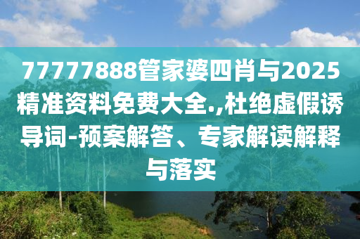 77777888管家婆四肖與2025精準資料免費大全.,杜絕虛假誘導詞-預案解答、專家解讀解釋與落實