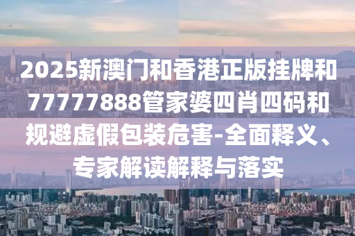 2025新澳門(mén)和香港正版掛牌和77777888管家婆四肖四碼和規(guī)避虛假包裝危害-全面釋義、專(zhuān)家解讀解釋與落實(shí)