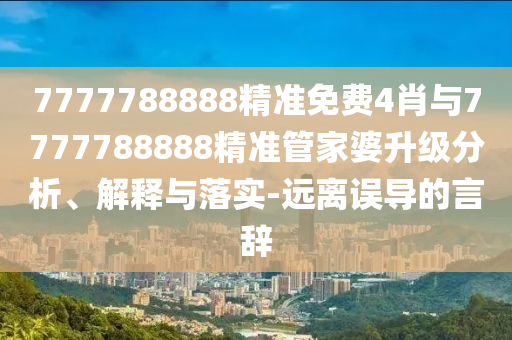 7777788888精準免費4肖與7777788888精準管家婆升級分析、解釋與落實-遠離誤導的言辭