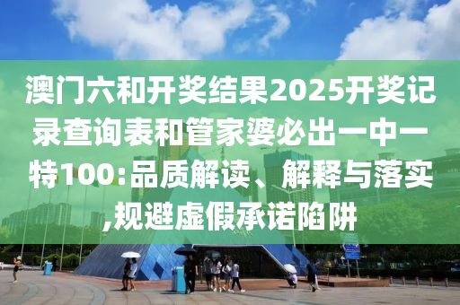 澳門六和開獎結(jié)果2025開獎記錄查詢表和管家婆必出一中一特100:品質(zhì)解讀、解釋與落實,規(guī)避虛假承諾陷阱