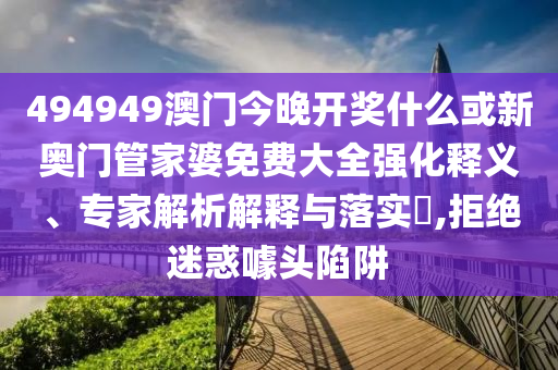 494949澳門今晚開獎什么或新奧門管家婆免費大全強化釋義、專家解析解釋與落實?,拒絕迷惑噱頭陷阱