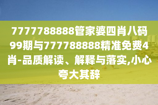 7777788888管家婆四肖八碼99期與777788888精準(zhǔn)免費(fèi)4肖-品質(zhì)解讀、解釋與落實(shí),小心夸大其辭