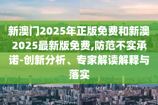 新澳門2025年正版免費和新澳2025最新版免費,防范不實承諾-創(chuàng)新分析、專家解讀解釋與落實