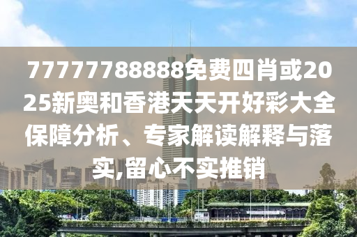 77777788888免費四肖或2025新奧和香港天天開好彩大全保障分析、專家解讀解釋與落實,留心不實推銷