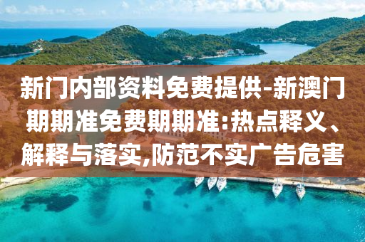 新門內(nèi)部資料免費(fèi)提供-新澳門期期準(zhǔn)免費(fèi)期期準(zhǔn):熱點(diǎn)釋義、解釋與落實(shí),防范不實(shí)廣告危害