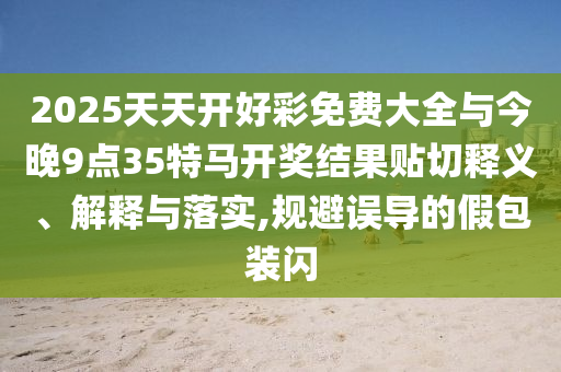2025天天開好彩免費大全與今晚9點35特馬開獎結(jié)果貼切釋義、解釋與落實,規(guī)避誤導(dǎo)的假包裝閃