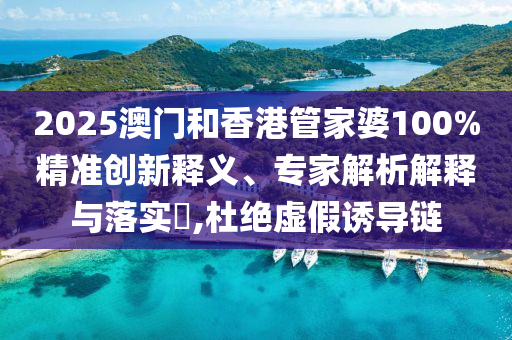 2025澳門和香港管家婆100%精準創(chuàng)新釋義、專家解析解釋與落實?,杜絕虛假誘導鏈