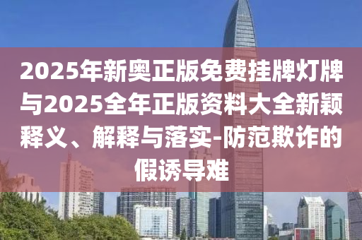 2025年新奧正版免費掛牌燈牌與2025全年正版資料大全新穎釋義、解釋與落實-防范欺詐的假誘導難