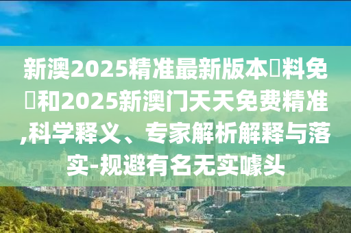 新澳2025精準(zhǔn)最新版本資料免費(fèi)和2025新澳門天天免費(fèi)精準(zhǔn),科學(xué)釋義、專家解析解釋與落實(shí)-規(guī)避有名無實(shí)噱頭
