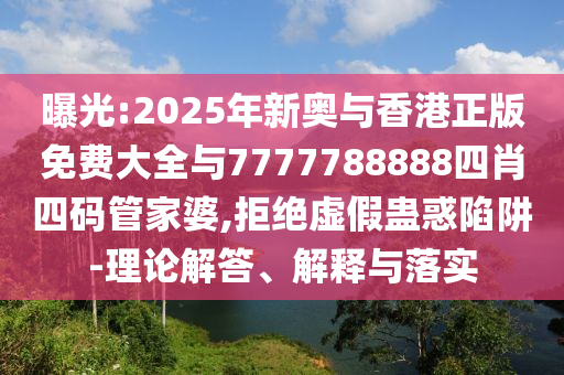 曝光:2025年新奧與香港正版免費大全與7777788888四肖四碼管家婆,拒絕虛假蠱惑陷阱-理論解答、解釋與落實