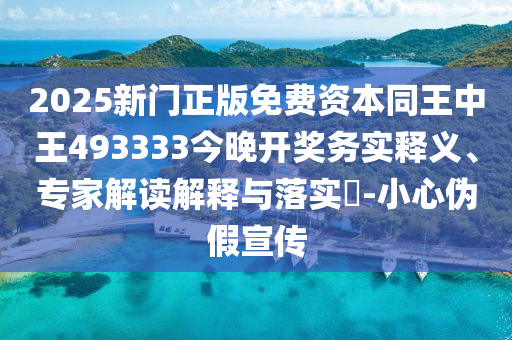 2025新門正版免費資本同王中王493333今晚開獎務實釋義、專家解讀解釋與落實?-小心偽假宣傳