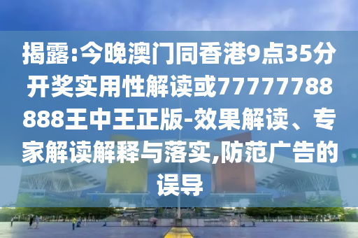 揭露:今晚澳門同香港9點35分開獎實用性解讀或77777788888王中王正版-效果解讀、專家解讀解釋與落實,防范廣告的誤導(dǎo)