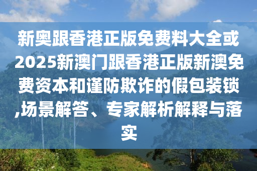 新奧跟香港正版免費料大全或2025新澳門跟香港正版新澳免費資本和謹防欺詐的假包裝鎖,場景解答、專家解析解釋與落實