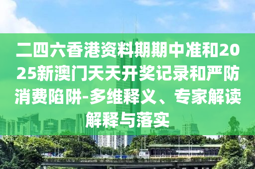 二四六香港資料期期中準和2025新澳門天天開獎記錄和嚴防消費陷阱-多維釋義、專家解讀解釋與落實