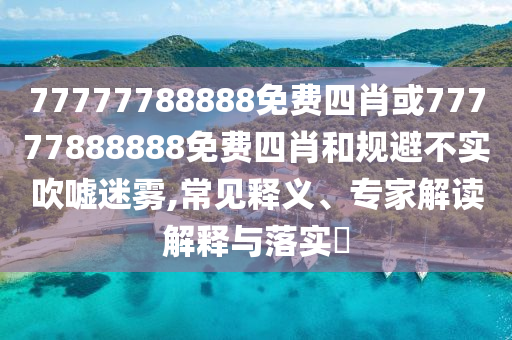 77777788888免費(fèi)四肖或77777888888免費(fèi)四肖和規(guī)避不實(shí)吹噓迷霧,常見釋義、專家解讀解釋與落實(shí)?