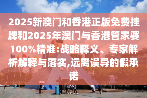 2025新澳門和香港正版免費(fèi)掛牌和2025年澳門與香港管家婆100%精準(zhǔn):戰(zhàn)略釋義、專家解析解釋與落實(shí),遠(yuǎn)離誤導(dǎo)的假承諾