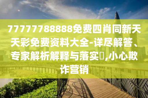 77777788888免費四肖同新天天彩免費資料大全-詳盡解答、專家解析解釋與落實?,小心欺詐營銷