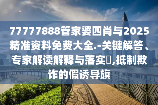 77777888管家婆四肖與2025精準資料免費大全.-關鍵解答、專家解讀解釋與落實?,抵制欺詐的假誘導旗