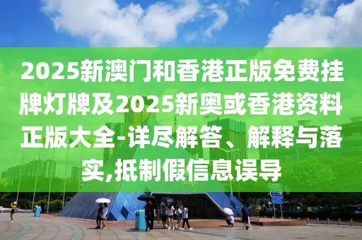 2025新澳門和香港正版免費掛牌燈牌及2025新奧或香港資料正版大全-詳盡解答、解釋與落實,抵制假信息誤導