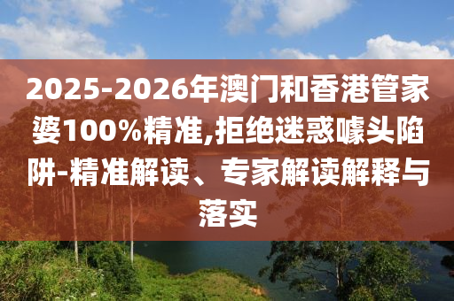 2025-2026年澳門和香港管家婆100%精準,拒絕迷惑噱頭陷阱-精準解讀、專家解讀解釋與落實